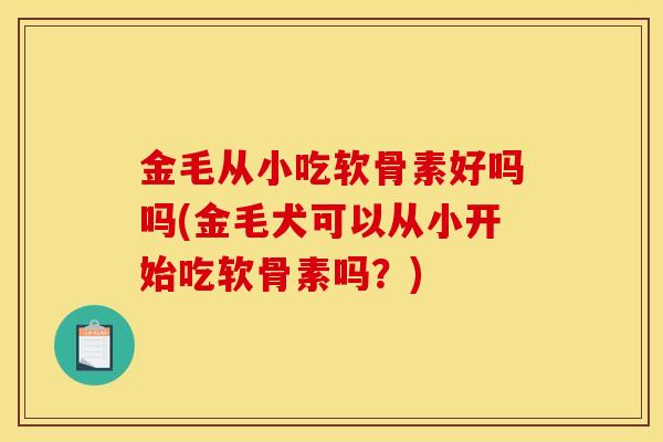 金毛从小吃软骨素好吗吗(金毛犬可以从小开始吃软骨素吗?) 金毛从小吃软骨素好吗吗(金毛犬可以从小开始吃软骨素吗?)