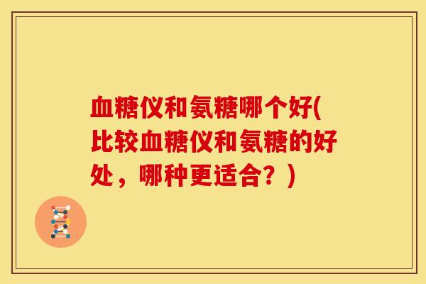 仪和氨糖哪个好(比较仪和氨糖的好处,哪种更适合?) 仪和氨糖哪个好(比较仪和氨糖的好处,哪种更适合?)