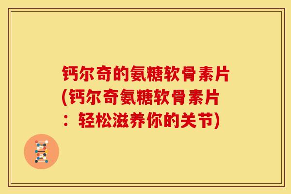 钙尔奇的氨糖软骨素片(钙尔奇氨糖软骨素片:轻松滋养你的关节) 钙尔奇的氨糖软骨素片(钙尔奇氨糖软骨素片:轻松滋养你的关节)