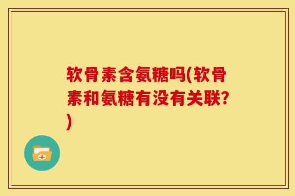 软骨素含氨糖吗(软骨素和氨糖有没有关联?) 软骨素含氨糖吗(软骨素和氨糖有没有关联?)