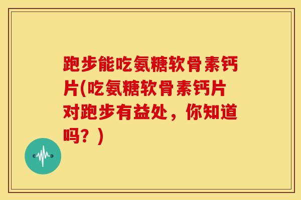 跑步能吃氨糖软骨素钙片(吃氨糖软骨素钙片对跑步有益处,你知道吗?) 跑步能吃氨糖软骨素钙片(吃氨糖软骨素钙片对跑步有益处,你知道吗?)