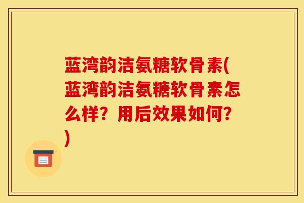 蓝湾韵洁氨糖软骨素(蓝湾韵洁氨糖软骨素怎么样?用后效果如何?) 蓝湾韵洁氨糖软骨素(蓝湾韵洁氨糖软骨素怎么样?用后效果如何?)