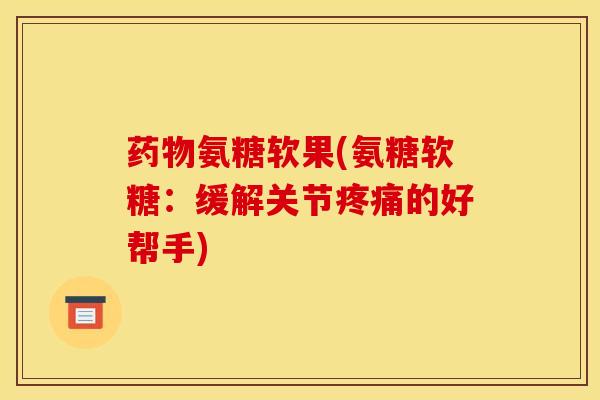 氨糖软果(氨糖软糖:缓解关节的好帮手) 氨糖软果(氨糖软糖:缓解关节的好帮手)