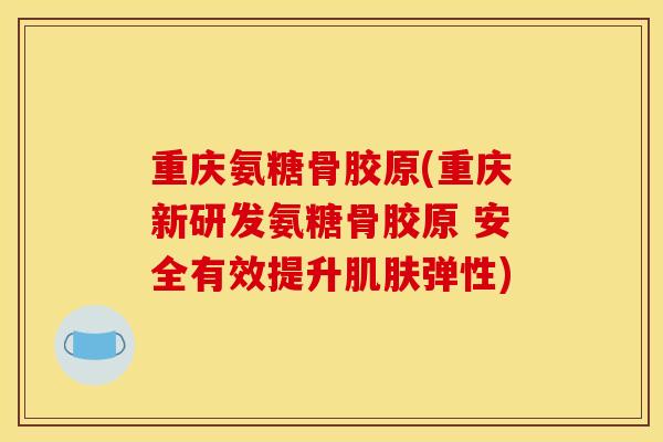 重庆氨糖骨胶原(重庆新研发氨糖骨胶原 安全有效提升弹性) 重庆氨糖骨胶原(重庆新研发氨糖骨胶原 安全有效提升弹性)