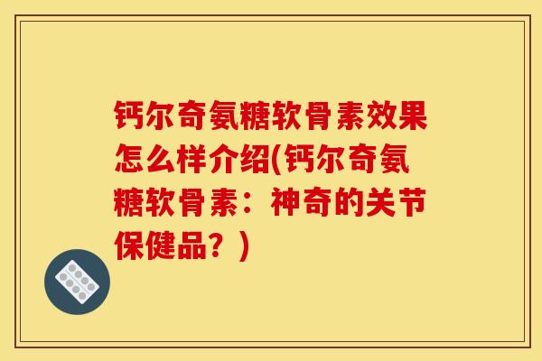 钙尔奇氨糖软骨素效果怎么样介绍(钙尔奇氨糖软骨素:神奇的关节保健品?) 钙尔奇氨糖软骨素效果怎么样介绍(钙尔奇氨糖软骨素:神奇的关节保健品?)
