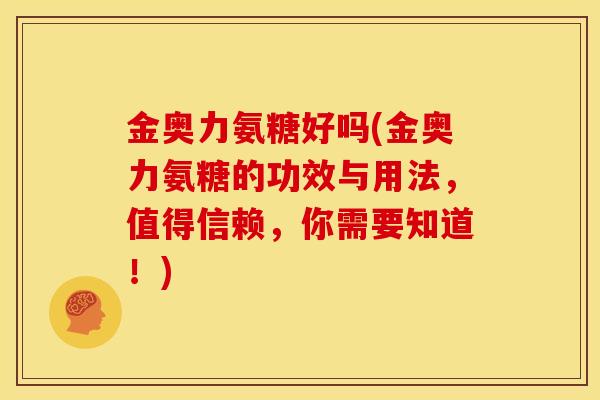 金奥力氨糖好吗(金奥力氨糖的功效与用法，值得信赖，你需要知道！)