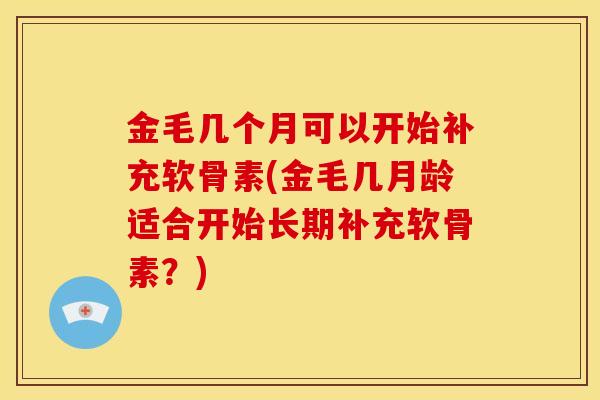 金毛几个月可以开始补充软骨素(金毛几月龄适合开始长期补充软骨素？)