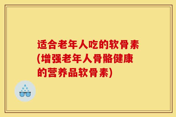 适合老年人吃的软骨素(增强老年人骨骼健康的营养品软骨素) 适合老年人吃的软骨素(增强老年人骨骼健康的营养品软骨素)