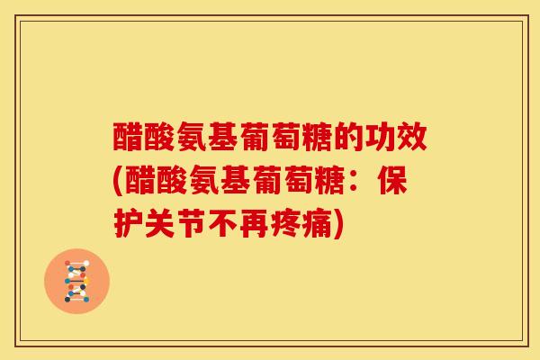 醋酸氨基葡萄糖的功效(醋酸氨基葡萄糖:保护关节不再) 醋酸氨基葡萄糖的功效(醋酸氨基葡萄糖:保护关节不再)