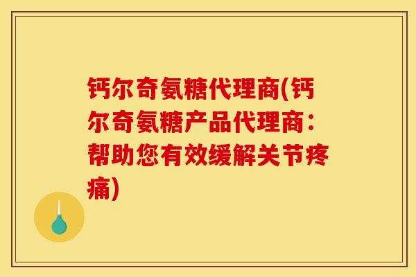 钙尔奇氨糖代理商(钙尔奇氨糖产品代理商：帮助您有效缓解关节)