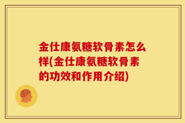 金仕康氨糖软骨素怎么样(金仕康氨糖软骨素的功效和作用介绍) 金仕康氨糖软骨素怎么样(金仕康氨糖软骨素的功效和作用介绍)