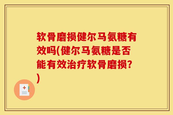 软骨磨损健尔马氨糖有效吗(健尔马氨糖是否能有效软骨磨损?) 软骨磨损健尔马氨糖有效吗(健尔马氨糖是否能有效软骨磨损?)