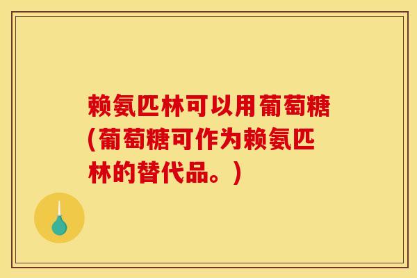 赖氨匹林可以用葡萄糖(葡萄糖可作为赖氨匹林的替代品。) 赖氨匹林可以用葡萄糖(葡萄糖可作为赖氨匹林的替代品。)