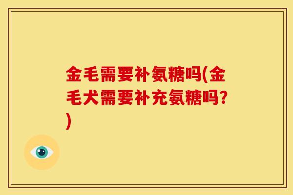 金毛需要补氨糖吗(金毛犬需要补充氨糖吗?) 金毛需要补氨糖吗(金毛犬需要补充氨糖吗?)