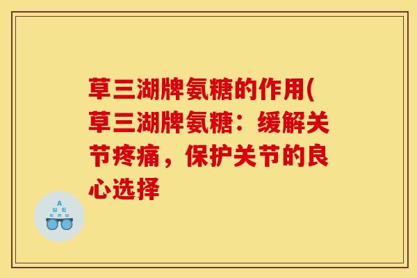 草三湖牌氨糖的作用(草三湖牌氨糖:缓解关节,保护关节的良心选择 草三湖牌氨糖的作用(草三湖牌氨糖:缓解关节,保护关节的良心选择
