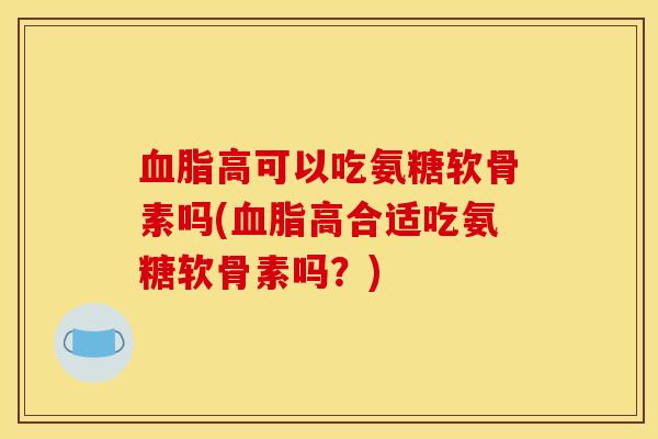 高可以吃氨糖软骨素吗(高合适吃氨糖软骨素吗?) 高可以吃氨糖软骨素吗(高合适吃氨糖软骨素吗?)