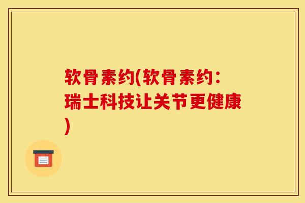 软骨素约(软骨素约：瑞士科技让关节更健康)