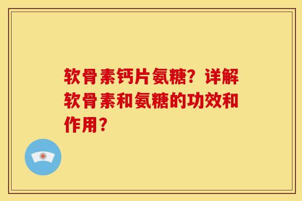 软骨素钙片氨糖？详解软骨素和氨糖的功效和作用？
