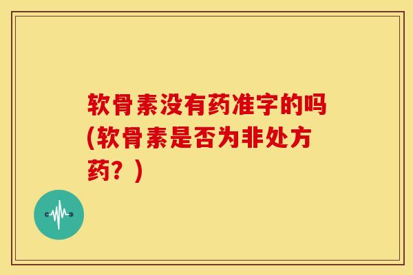 软骨素没有药准字的吗(软骨素是否为非处方药?) 软骨素没有药准字的吗(软骨素是否为非处方药?)