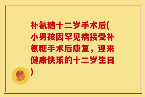 补氨糖十二岁手术后(小男孩因罕见接受补氨糖手术后康复，迎来健康快乐的十二岁生日)