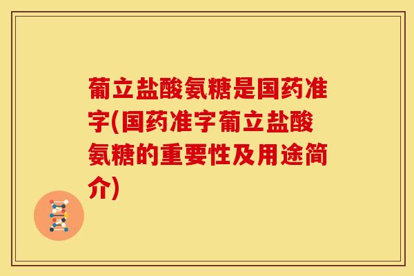 葡立盐酸氨糖是国药准字(国药准字葡立盐酸氨糖的重要性及用途简介) 葡立盐酸氨糖是国药准字(国药准字葡立盐酸氨糖的重要性及用途简介)