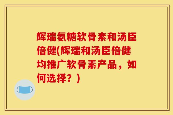 辉瑞氨糖软骨素和汤臣倍健(辉瑞和汤臣倍健均推广软骨素产品,如何选择?) 辉瑞氨糖软骨素和汤臣倍健(辉瑞和汤臣倍健均推广软骨素产品,如何选择?)