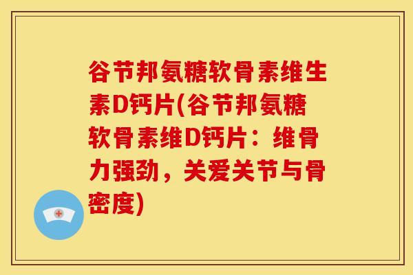 谷节邦氨糖软骨素维生素D钙片(谷节邦氨糖软骨素维D钙片:维骨力强劲,关爱关节与骨密度) 谷节邦氨糖软骨素维生素D钙片(谷节邦氨糖软骨素维D钙片:维骨力强劲,关爱关节与骨密度)