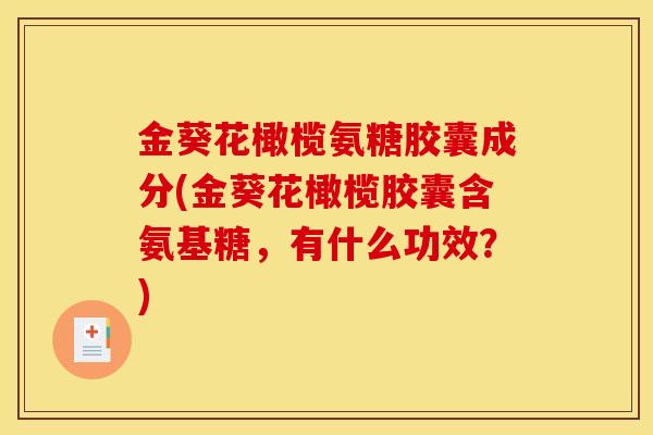 金葵花橄榄氨糖胶囊成分(金葵花橄榄胶囊含氨基糖,有什么功效?) 金葵花橄榄氨糖胶囊成分(金葵花橄榄胶囊含氨基糖,有什么功效?)