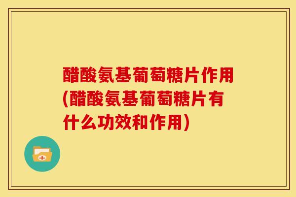 醋酸氨基葡萄糖片作用(醋酸氨基葡萄糖片有什么功效和作用) 醋酸氨基葡萄糖片作用(醋酸氨基葡萄糖片有什么功效和作用)