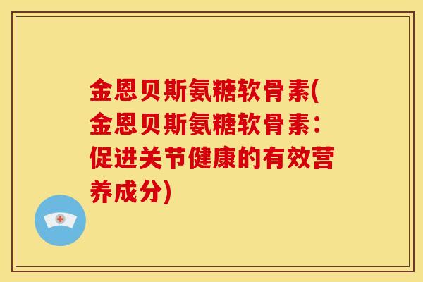 金恩贝斯氨糖软骨素(金恩贝斯氨糖软骨素:促进关节健康的有效营养成分) 金恩贝斯氨糖软骨素(金恩贝斯氨糖软骨素:促进关节健康的有效营养成分)