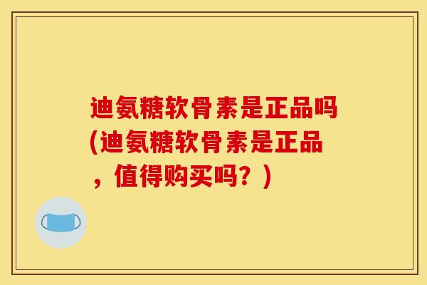 迪氨糖软骨素是正品吗(迪氨糖软骨素是正品,值得购买吗?) 迪氨糖软骨素是正品吗(迪氨糖软骨素是正品,值得购买吗?)