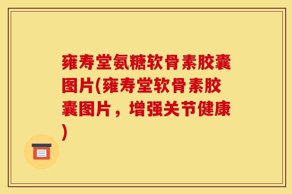 雍寿堂氨糖软骨素胶囊图片(雍寿堂软骨素胶囊图片,增强关节健康) 雍寿堂氨糖软骨素胶囊图片(雍寿堂软骨素胶囊图片,增强关节健康)