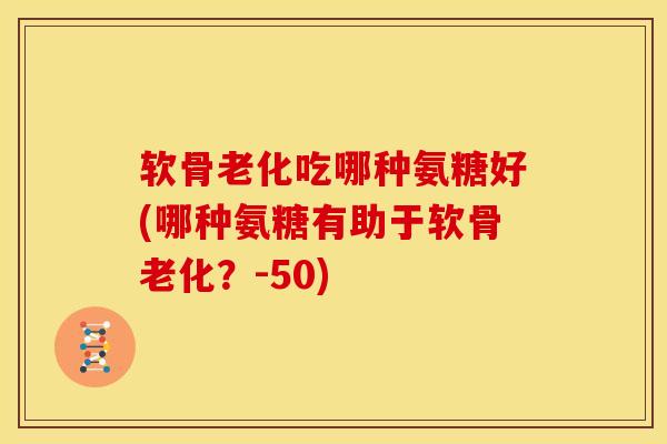 软骨老化吃哪种氨糖好(哪种氨糖有助于软骨老化？-50)