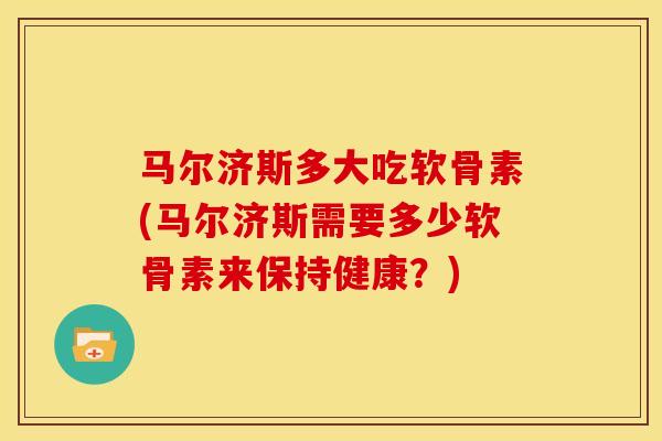 马尔济斯多大吃软骨素(马尔济斯需要多少软骨素来保持健康?) 马尔济斯多大吃软骨素(马尔济斯需要多少软骨素来保持健康?)