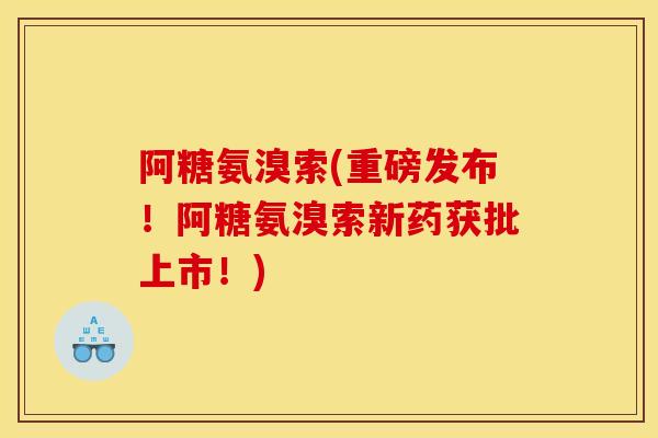 阿糖氨溴索(重磅发布!阿糖氨溴索新药获批上市!) 阿糖氨溴索(重磅发布!阿糖氨溴索新药获批上市!)