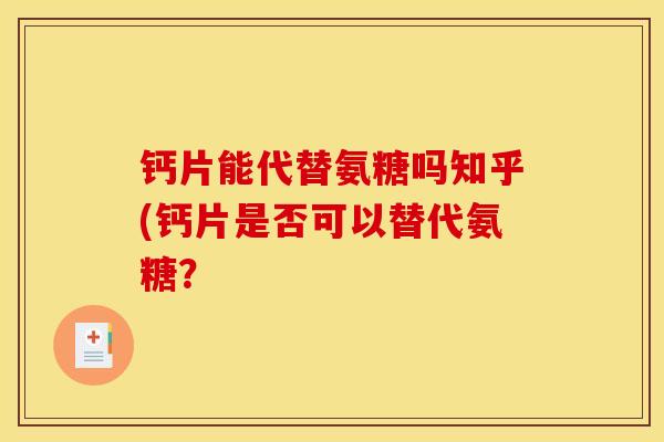钙片能代替氨糖吗知乎(钙片是否可以替代氨糖? 钙片能代替氨糖吗知乎(钙片是否可以替代氨糖?