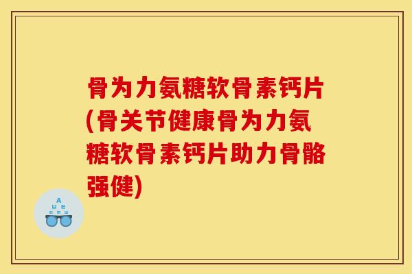 骨为力氨糖软骨素钙片(骨关节健康骨为力氨糖软骨素钙片助力骨骼强健)
