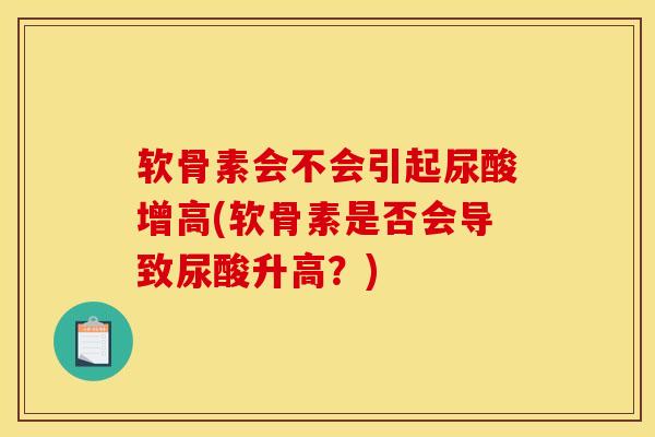软骨素会不会引起尿酸增高(软骨素是否会导致尿酸升高？)
