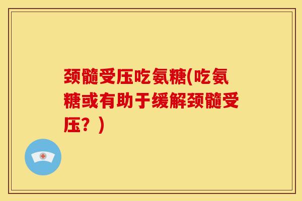 颈髓受压吃氨糖(吃氨糖或有助于缓解颈髓受压?) 颈髓受压吃氨糖(吃氨糖或有助于缓解颈髓受压?)