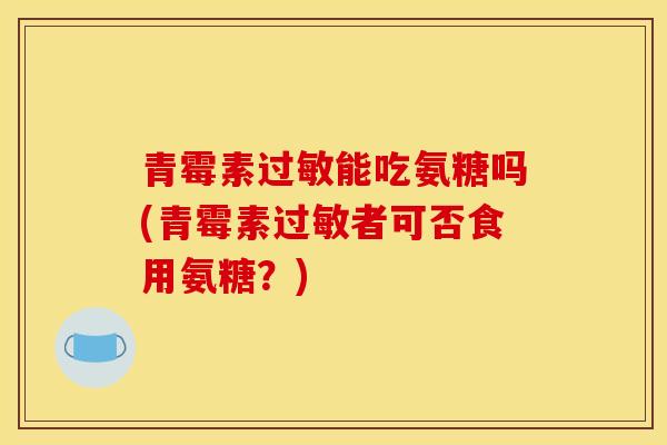 青霉素能吃氨糖吗(青霉素者可否食用氨糖？)