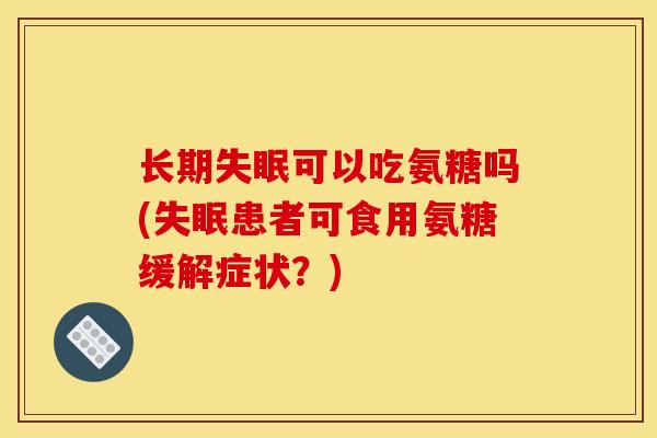 长期可以吃氨糖吗(患者可食用氨糖缓解症状？)
