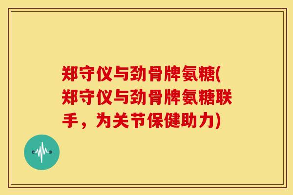 郑守仪与劲骨牌氨糖(郑守仪与劲骨牌氨糖联手,为关节保健助力) 郑守仪与劲骨牌氨糖(郑守仪与劲骨牌氨糖联手,为关节保健助力)