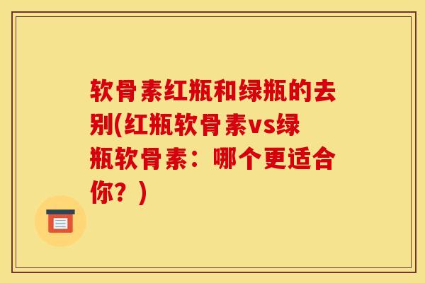 软骨素红瓶和绿瓶的去别(红瓶软骨素vs绿瓶软骨素:哪个更适合你?) 软骨素红瓶和绿瓶的去别(红瓶软骨素vs绿瓶软骨素:哪个更适合你?)