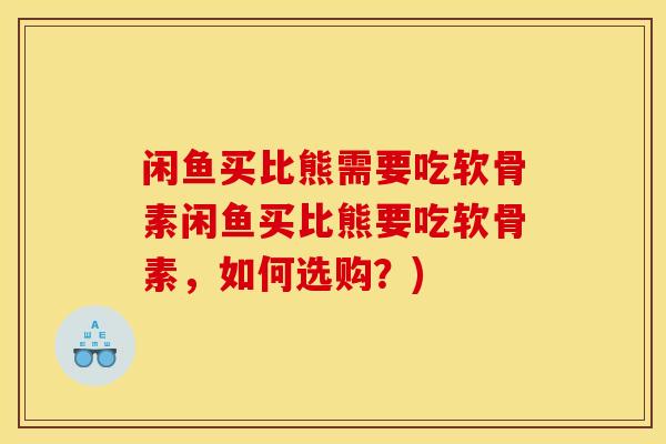 闲鱼买比熊需要吃软骨素闲鱼买比熊要吃软骨素，如何选购？)