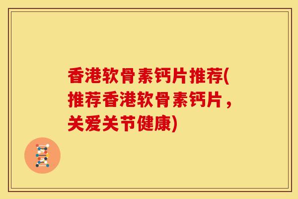 香港软骨素钙片推荐(推荐香港软骨素钙片,关爱关节健康) 香港软骨素钙片推荐(推荐香港软骨素钙片,关爱关节健康)