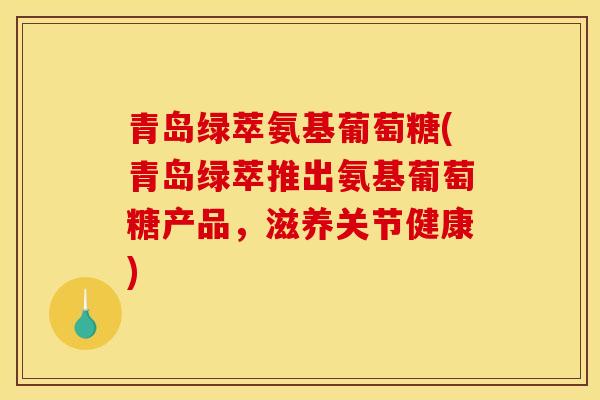 青岛绿萃氨基葡萄糖(青岛绿萃推出氨基葡萄糖产品,滋养关节健康) 青岛绿萃氨基葡萄糖(青岛绿萃推出氨基葡萄糖产品,滋养关节健康)