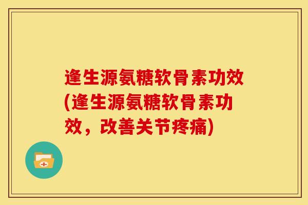 逢生源氨糖软骨素功效(逢生源氨糖软骨素功效,改善关节) 逢生源氨糖软骨素功效(逢生源氨糖软骨素功效,改善关节)