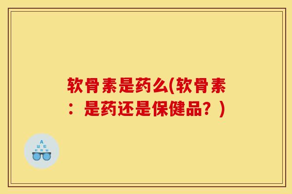 软骨素是药么(软骨素：是药还是保健品？)