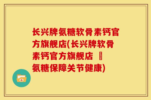 长兴牌氨糖软骨素钙官方旗舰店(长兴牌软骨素钙官方旗舰店 – 氨糖保障关节健康) 长兴牌氨糖软骨素钙官方旗舰店(长兴牌软骨素钙官方旗舰店 – 氨糖保障关节健康)