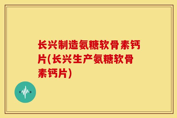 长兴制造氨糖软骨素钙片(长兴生产氨糖软骨素钙片) 长兴制造氨糖软骨素钙片(长兴生产氨糖软骨素钙片)